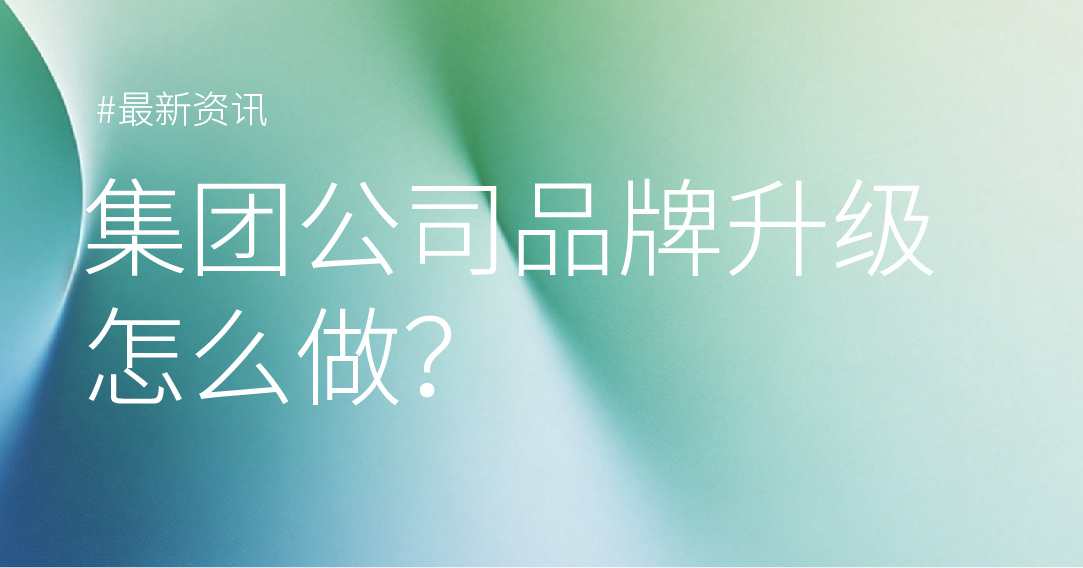 上市集团企业品牌升级怎么做？这几个步骤很关