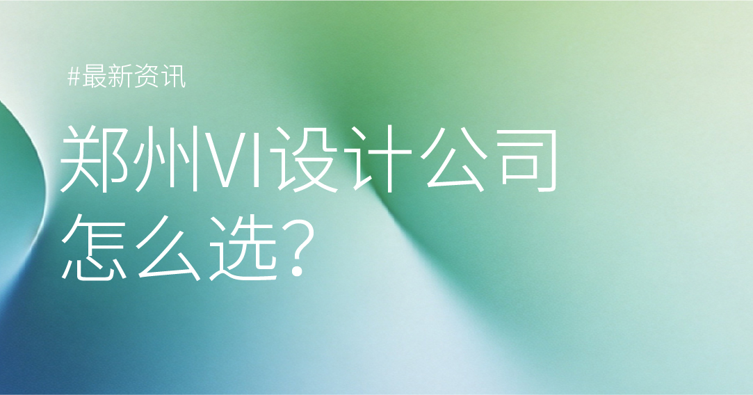 郑州VI设计公司怎么选？这5类公司可以重点了解